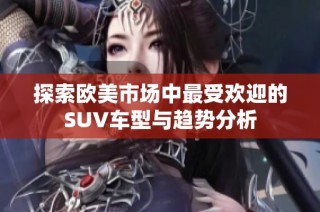 探索欧美市场中最受欢迎的SUV车型与趋势分析