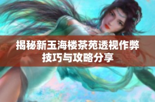 揭秘新玉海楼茶苑透视作弊技巧与攻略分享