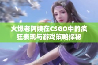火爆老阿姨在CSGO中的疯狂表现与游戏策略探秘