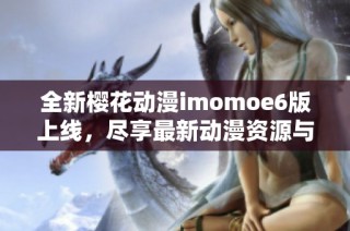 全新樱花动漫imomoe6版上线，尽享最新动漫资源与精彩内容