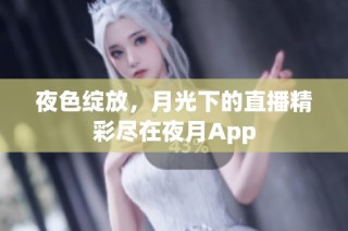 夜色绽放，月光下的直播精彩尽在夜月App