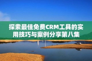 探索最佳免费CRM工具的实用技巧与案例分享第八集