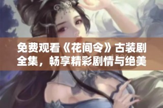 免费观看《花间令》古装剧全集，畅享精彩剧情与绝美画面