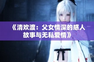 《清欢渡：父女情深的感人故事与无私爱情》