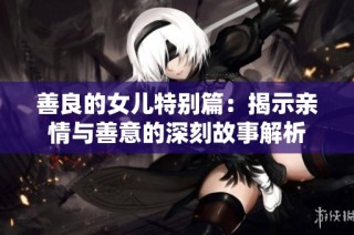 善良的女儿特别篇：揭示亲情与善意的深刻故事解析