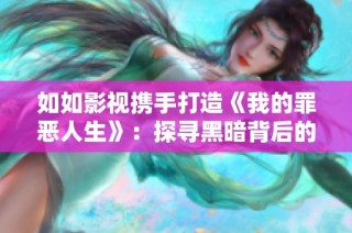 如如影视携手打造《我的罪恶人生》：探寻黑暗背后的深层故事