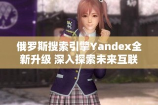 俄罗斯搜索引擎Yandex全新升级 深入探索未来互联网发展