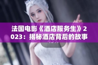 法国电影《酒店服务生》2023：揭秘酒店背后的故事与人性光辉