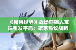 《魔兽世界》战场熊猫人宝珠引发平局：玩家热议战略变革