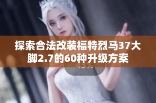 探索合法改装福特烈马37大脚2.7的60种升级方案