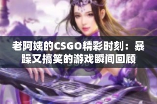 老阿姨的CSGO精彩时刻：暴躁又搞笑的游戏瞬间回顾