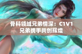 骨科领域兄弟情深：C1V1兄弟携手共创辉煌