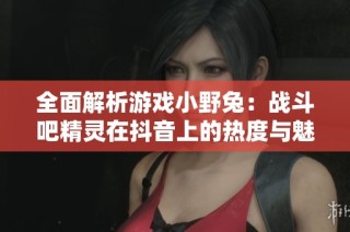 全面解析游戏小野兔：战斗吧精灵在抖音上的热度与魅力