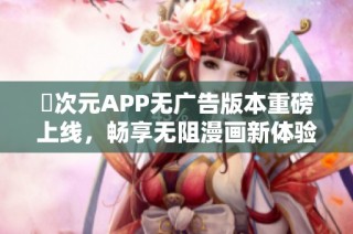 囧次元APP无广告版本重磅上线，畅享无阻漫画新体验