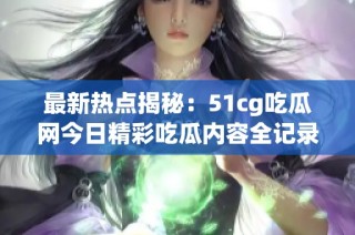 最新热点揭秘：51cg吃瓜网今日精彩吃瓜内容全记录