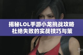揭秘LOL手游小龙挑战攻略 杜绝失败的实战技巧与策略解析