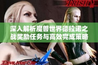 深入解析魔兽世界德拉诺之战奖励任务与高效完成策略