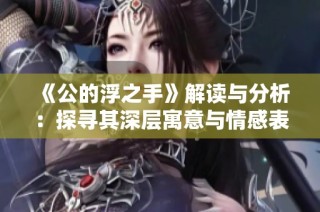 《公的浮之手》解读与分析：探寻其深层寓意与情感表达
