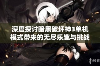 深度探讨暗黑破坏神3单机模式带来的无尽乐趣与挑战