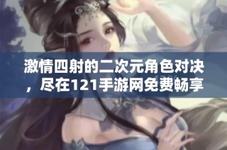 激情四射的二次元角色对决，尽在121手游网免费畅享！