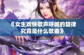 《女生欢快歌声呼喊的旋律究竟是什么歌曲》