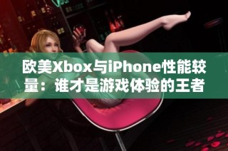 欧美Xbox与iPhone性能较量：谁才是游戏体验的王者