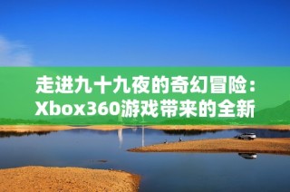 走进九十九夜的奇幻冒险：Xbox360游戏带来的全新体验之旅