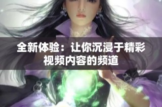 全新体验：让你沉浸于精彩视频内容的频道