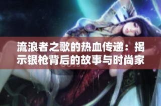流浪者之歌的热血传递：揭示银枪背后的故事与时尚家电的未来