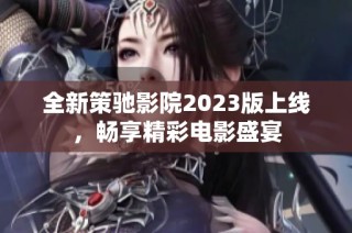 全新策驰影院2023版上线，畅享精彩电影盛宴
