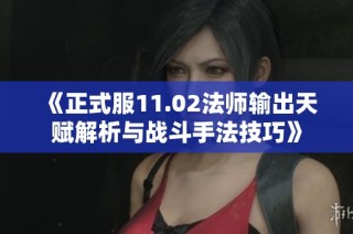 《正式服11.02法师输出天赋解析与战斗手法技巧》