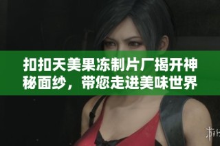 扣扣天美果冻制片厂揭开神秘面纱，带您走进美味世界