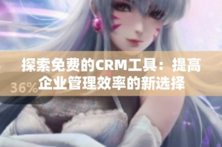 探索免费的CRM工具：提高企业管理效率的新选择
