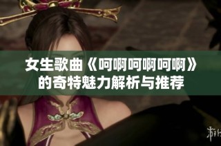 女生歌曲《呵啊呵啊呵啊》的奇特魅力解析与推荐