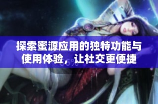 探索蜜源应用的独特功能与使用体验，让社交更便捷