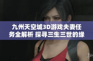 九州天空城3D游戏夫妻任务全解析 探寻三生三世的缘分之旅