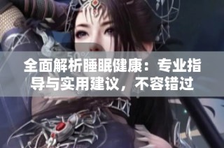 全面解析睡眠健康：专业指导与实用建议，不容错过