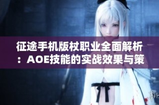 征途手机版杖职业全面解析：AOE技能的实战效果与策略探讨