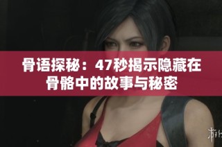 骨语探秘：47秒揭示隐藏在骨骼中的故事与秘密