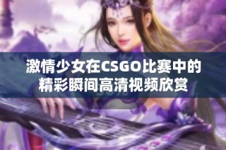 激情少女在CSGO比赛中的精彩瞬间高清视频欣赏