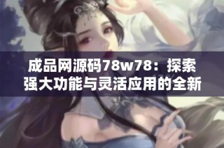 成品网源码78w78：探索强大功能与灵活应用的全新体验