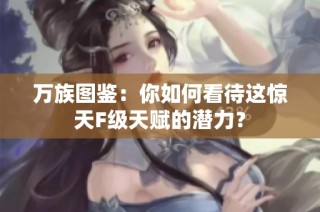万族图鉴：你如何看待这惊天F级天赋的潜力？
