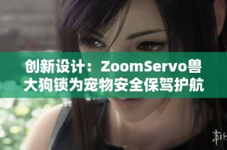 创新设计：ZoomServo兽大狗锁为宠物安全保驾护航
