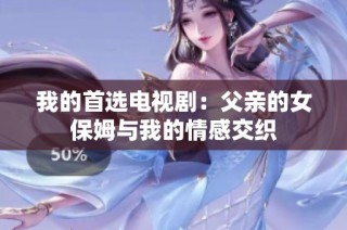 我的首选电视剧：父亲的女保姆与我的情感交织