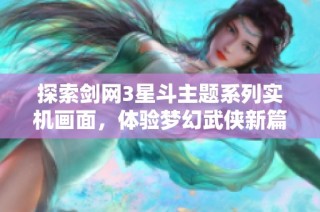 探索剑网3星斗主题系列实机画面，体验梦幻武侠新篇章的璀璨魅力