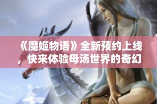 《魔姬物语》全新预约上线，快来体验母汤世界的奇幻旅程！