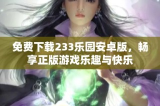 免费下载233乐园安卓版，畅享正版游戏乐趣与快乐