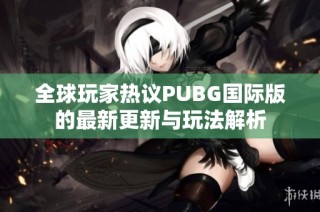 全球玩家热议PUBG国际版的最新更新与玩法解析