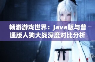 畅游游戏世界：Java版与普通版人狗大战深度对比分析