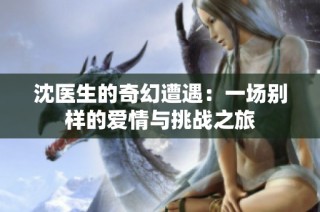 沈医生的奇幻遭遇：一场别样的爱情与挑战之旅